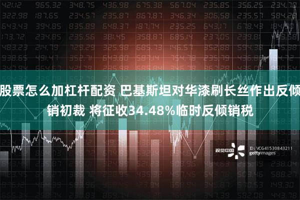 股票怎么加杠杆配资 巴基斯坦对华漆刷长丝作出反倾销初裁 将征收34.48%临时反倾销税