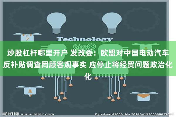 炒股杠杆哪里开户 发改委：欧盟对中国电动汽车反补贴调查罔顾客观事实 应停止将经贸问题政治化