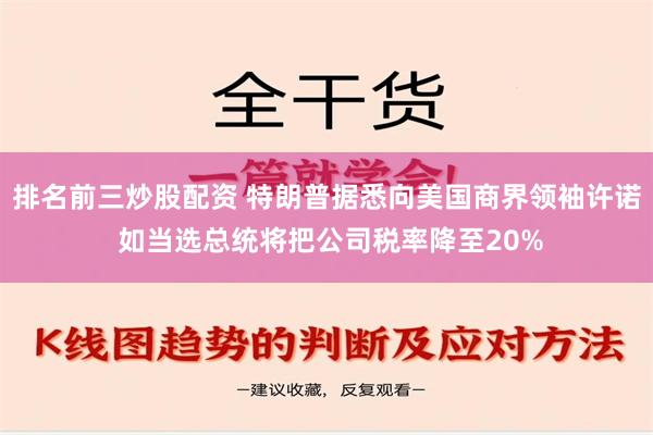 排名前三炒股配资 特朗普据悉向美国商界领袖许诺 如当选总统将把公司税率降至20%