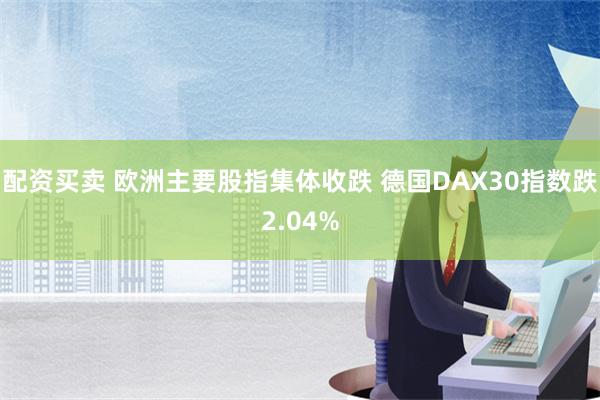 配资买卖 欧洲主要股指集体收跌 德国DAX30指数跌2.04%