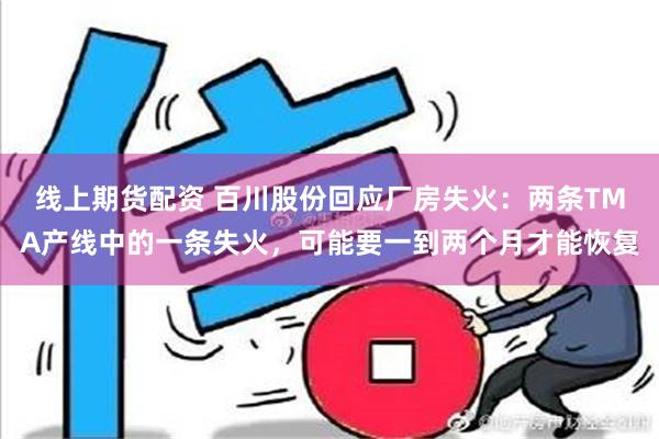 线上期货配资 百川股份回应厂房失火：两条TMA产线中的一条失火，可能要一到两个月才能恢复