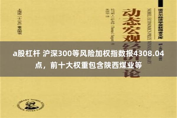 a股杠杆 沪深300等风险加权指数报4308.04点，前十大权重包含陕西煤业等