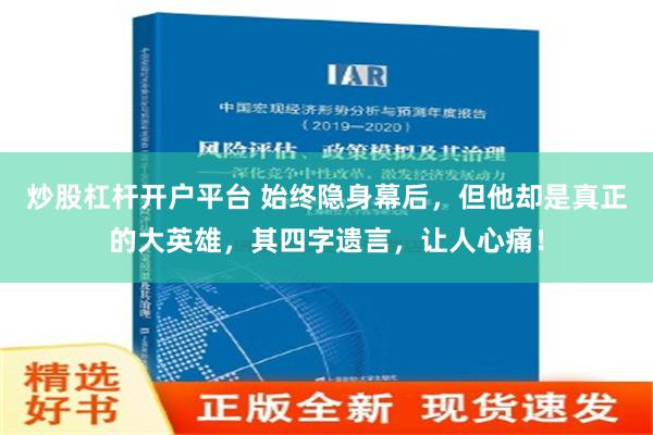 炒股杠杆开户平台 始终隐身幕后，但他却是真正的大英雄，其四字遗言，让人心痛！