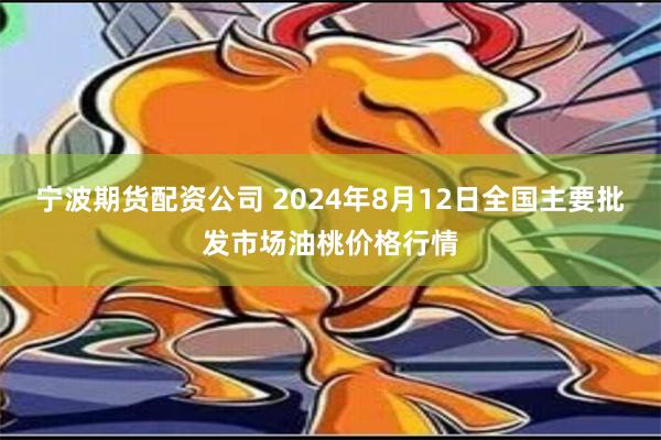 宁波期货配资公司 2024年8月12日全国主要批发市场油桃价格行情