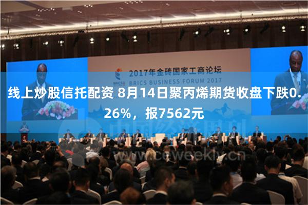 线上炒股信托配资 8月14日聚丙烯期货收盘下跌0.26%，报7562元