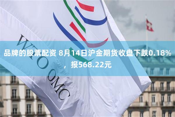 品牌的股票配资 8月14日沪金期货收盘下跌0.18%，报568.22元