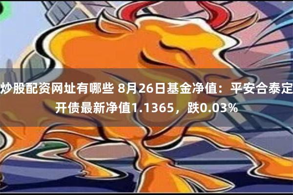 炒股配资网址有哪些 8月26日基金净值：平安合泰定开债最新净值1.1365，跌0.03%