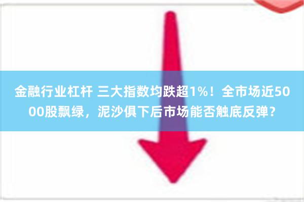 金融行业杠杆 三大指数均跌超1%！全市场近5000股飘绿，泥沙俱下后市场能否触底反弹？