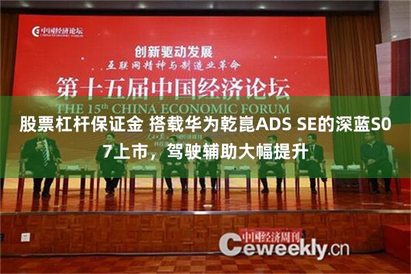 股票杠杆保证金 搭载华为乾崑ADS SE的深蓝S07上市，驾驶辅助大幅提升