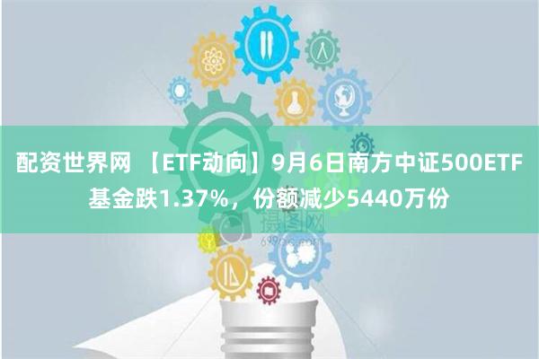 配资世界网 【ETF动向】9月6日南方中证500ETF基金跌1.37%，份额减少5440万份