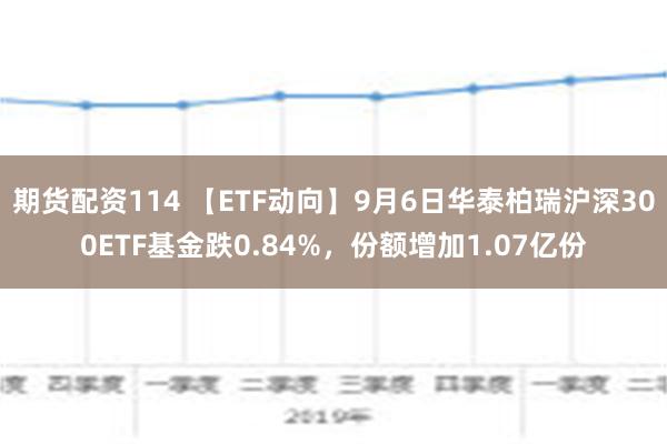 期货配资114 【ETF动向】9月6日华泰柏瑞沪深300ETF基金跌0.84%，份额增加1.07亿份