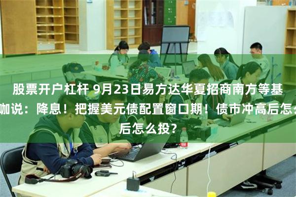 股票开户杠杆 9月23日易方达华夏招商南方等基金大咖说：降息！把握美元债配置窗口期！债市冲高后怎么投？