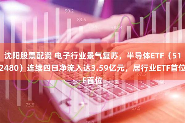 沈阳股票配资 电子行业景气复苏，半导体ETF（512480）连续四日净流入达3.59亿元，居行业ETF首位