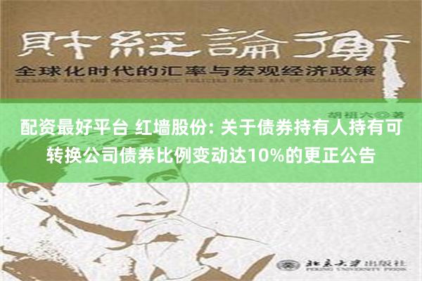 配资最好平台 红墙股份: 关于债券持有人持有可转换公司债券比例变动达10%的更正公告