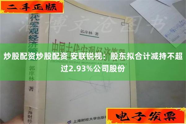 炒股配资炒股配资 安联锐视：股东拟合计减持不超过2.93%公司股份