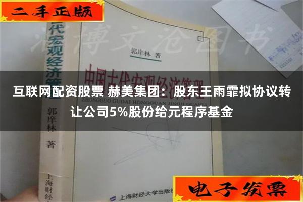 互联网配资股票 赫美集团：股东王雨霏拟协议转让公司5%股份给元程序基金