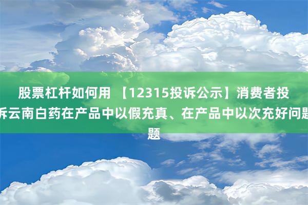 股票杠杆如何用 【12315投诉公示】消费者投诉云南白药在产品中以假充真、在产品中以次充好问题