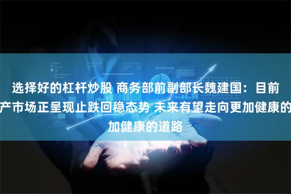 选择好的杠杆炒股 商务部前副部长魏建国：目前房地产市场正呈现止跌回稳态势 未来有望走向更加健康的道路