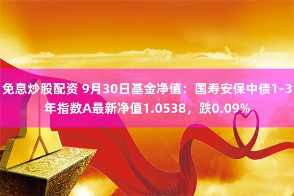 免息炒股配资 9月30日基金净值：国寿安保中债1-3年指数A最新净值1.0538，跌0.09%