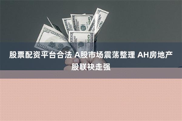 股票配资平台合法 A股市场震荡整理 AH房地产股联袂走强