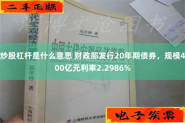 炒股杠杆是什么意思 财政部发行20年期债券，规模400亿元利率2.2986%