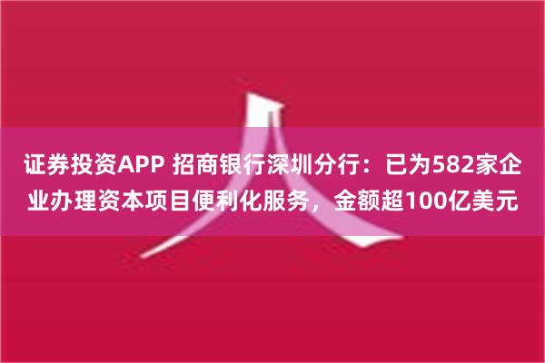 证券投资APP 招商银行深圳分行：已为582家企业办理资本项目便利化服务，金额超100亿美元