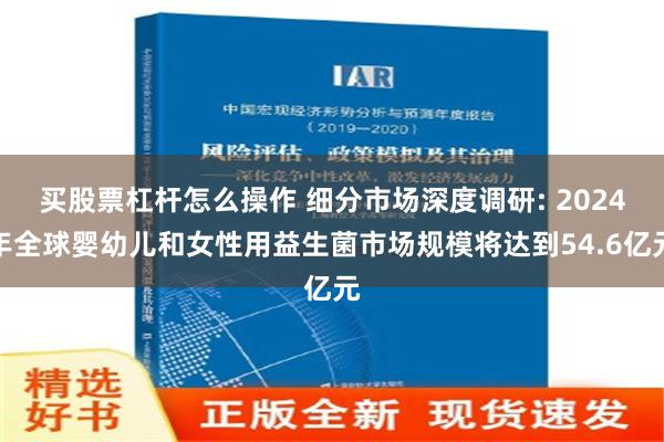 买股票杠杆怎么操作 细分市场深度调研: 2024年全球婴幼儿和女性用益生菌市场规模将达到54.6亿元