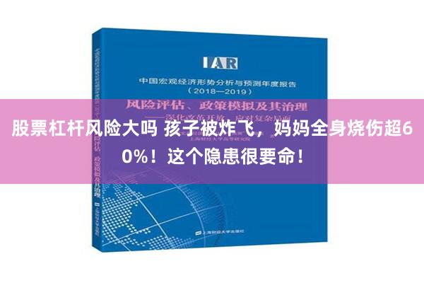 股票杠杆风险大吗 孩子被炸飞，妈妈全身烧伤超60%！这个隐患很要命！