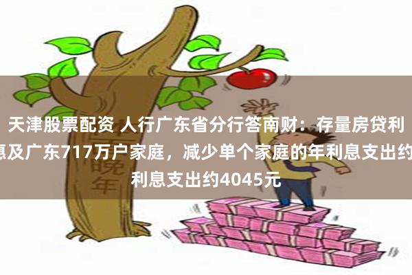 天津股票配资 人行广东省分行答南财：存量房贷利率下调惠及广东717万户家庭，减少单个家庭的年利息支出约4045元