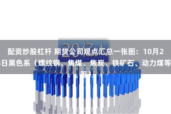 配资炒股杠杆 期货公司观点汇总一张图：10月28日黑色系（螺纹钢、焦煤、焦炭、铁矿石、动力煤等）