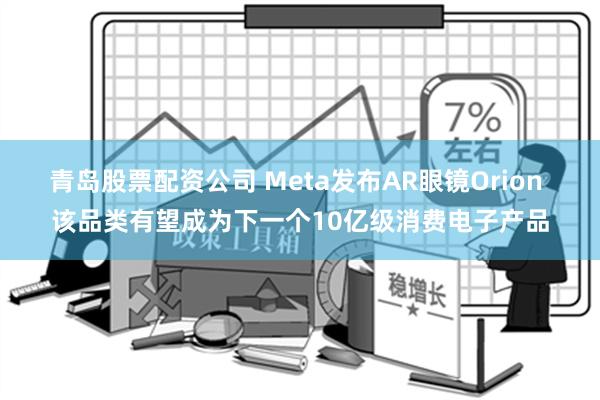 青岛股票配资公司 Meta发布AR眼镜Orion 该品类有望成为下一个10亿级消费电子产品