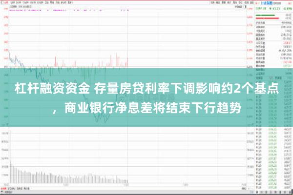 杠杆融资资金 存量房贷利率下调影响约2个基点，商业银行净息差将结束下行趋势