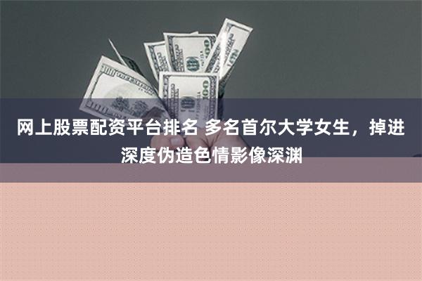 网上股票配资平台排名 多名首尔大学女生，掉进深度伪造色情影像深渊