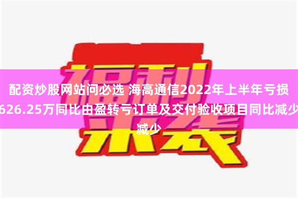 配资炒股网站问必选 海高通信2022年上半年亏损626.25万同比由盈转亏订单及交付验收项目同比减少