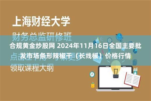 合规黄金炒股网 2024年11月16日全国主要批发市场条形辣椒干（长线椒）价格行情