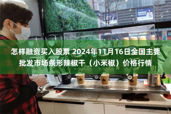 怎样融资买入股票 2024年11月16日全国主要批发市场条形辣椒干（小米椒）价格行情