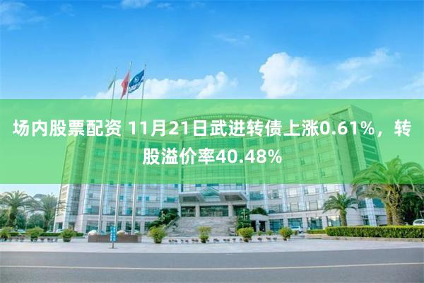 场内股票配资 11月21日武进转债上涨0.61%，转股溢价率40.48%