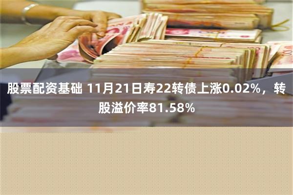 股票配资基础 11月21日寿22转债上涨0.02%，转股溢价率81.58%