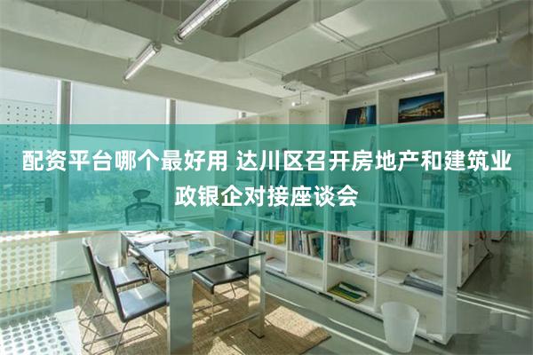 配资平台哪个最好用 达川区召开房地产和建筑业政银企对接座谈会