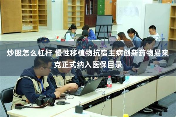 炒股怎么杠杆 慢性移植物抗宿主病创新药物易来克正式纳入医保目录