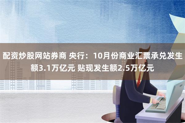 配资炒股网站券商 央行：10月份商业汇票承兑发生额3.1万亿元 贴现发生额2.5万亿元