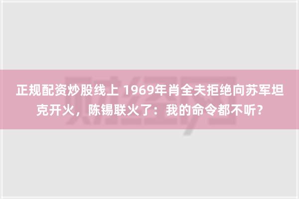 正规配资炒股线上 1969年肖全夫拒绝向苏军坦克开火，陈锡联火了：我的命令都不听？