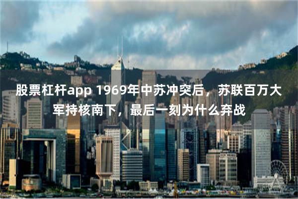 股票杠杆app 1969年中苏冲突后，苏联百万大军持核南下，最后一刻为什么弃战