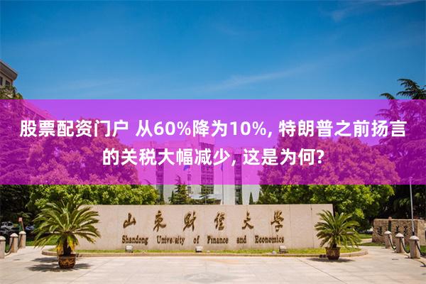 股票配资门户 从60%降为10%, 特朗普之前扬言的关税大幅减少, 这是为何?