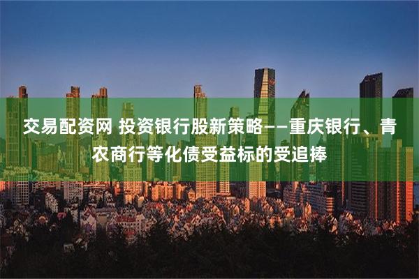 交易配资网 投资银行股新策略——重庆银行、青农商行等化债受益标的受追捧