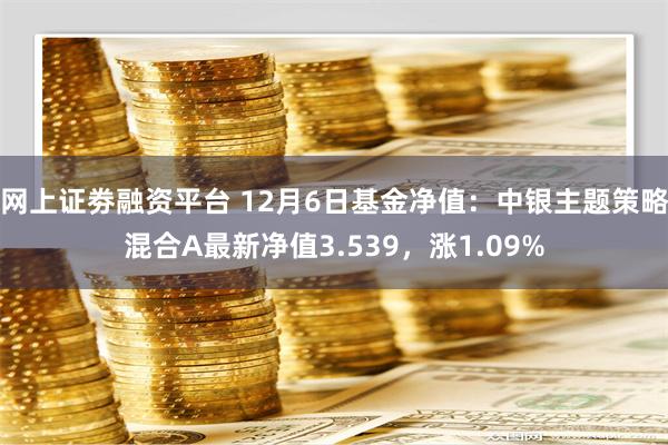 网上证劵融资平台 12月6日基金净值：中银主题策略混合A最新净值3.539，涨1.09%