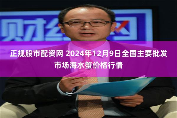 正规股市配资网 2024年12月9日全国主要批发市场海水蟹价格行情