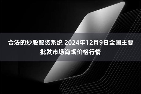 合法的炒股配资系统 2024年12月9日全国主要批发市场海蛎价格行情