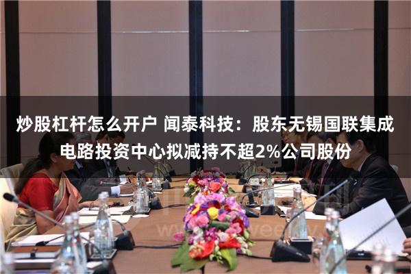 炒股杠杆怎么开户 闻泰科技：股东无锡国联集成电路投资中心拟减持不超2%公司股份