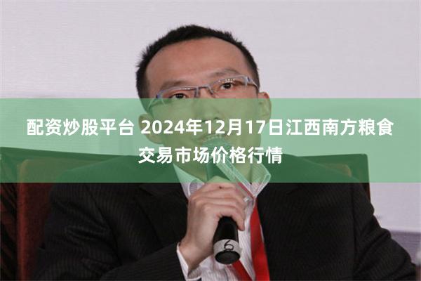 配资炒股平台 2024年12月17日江西南方粮食交易市场价格行情